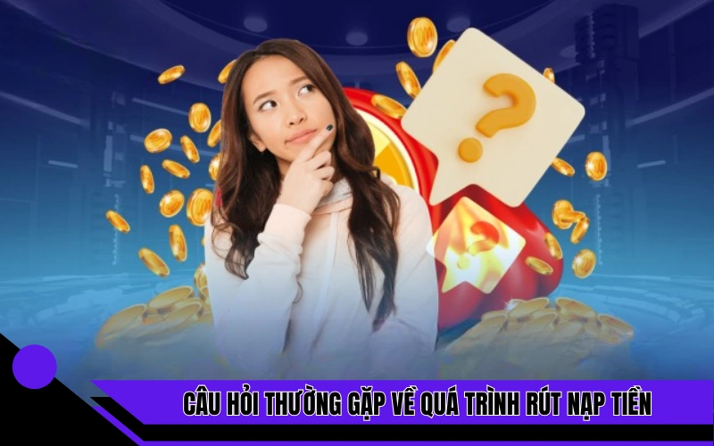 Câu hỏi thường gặp về quá trình rút nạp tiền