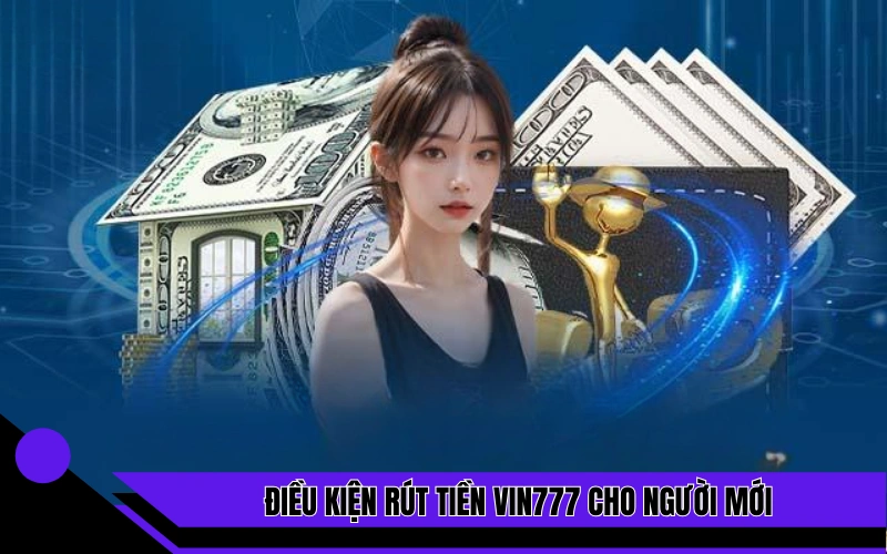 Điều kiện rút tiền Vin777 cho người mới